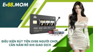 Điều kiện rút tiền EV88 người chơi cần nắm rõ khi giao dịch