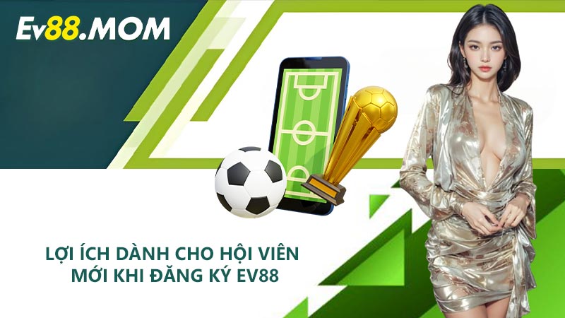 Lợi ích dành cho hội viên mới khi đăng ký EV88