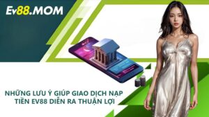 Những lưu ý giúp giao dịch nạp tiền EV88 diễn ra thuận lợi