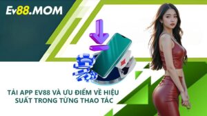 Tải app EV88 và ưu điểm về hiệu suất trong từng thao tác