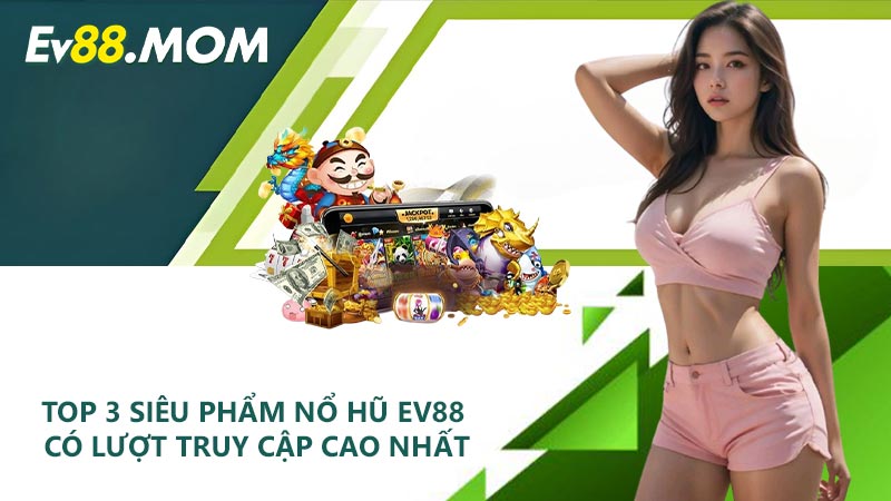 Top 3 siêu phẩm nổ hũ EV88 có lượt truy cập cao nhất
