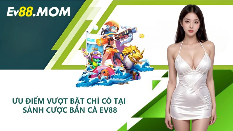 Ưu điểm vượt bật chỉ có tại sảnh cược bắn cá EV88