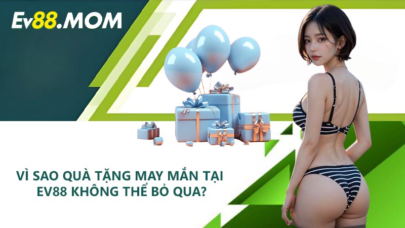 Vì sao quà tặng may mắn tại EV88 không thể bỏ qua?