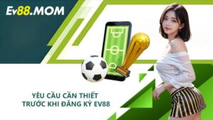 Yêu cầu cần thiết trước khi đăng ký EV88