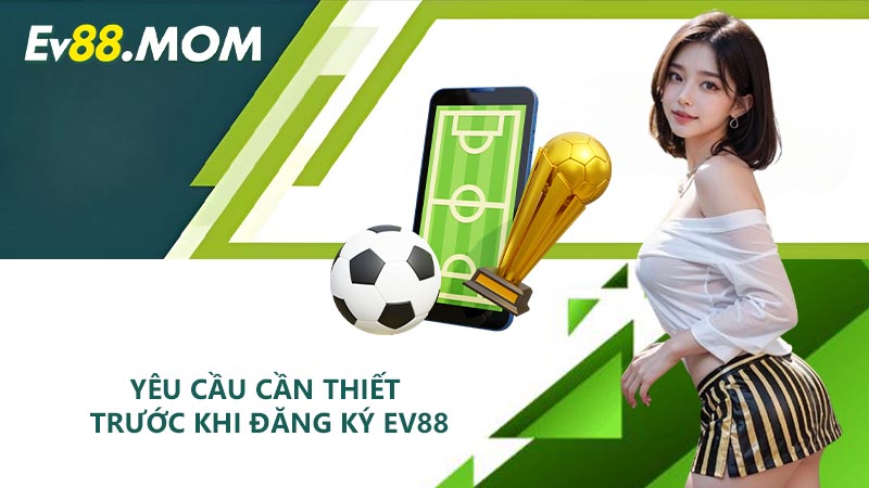Yêu cầu cần thiết trước khi đăng ký EV88